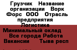 Грузчик › Название организации ­ Ворк Форс, ООО › Отрасль предприятия ­ Логистика › Минимальный оклад ­ 1 - Все города Работа » Вакансии   . Тыва респ.